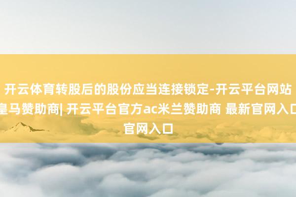 开云体育转股后的股份应当连接锁定-开云平台网站皇马赞助商| 开云平台官方ac米兰赞助商 最新官网入口