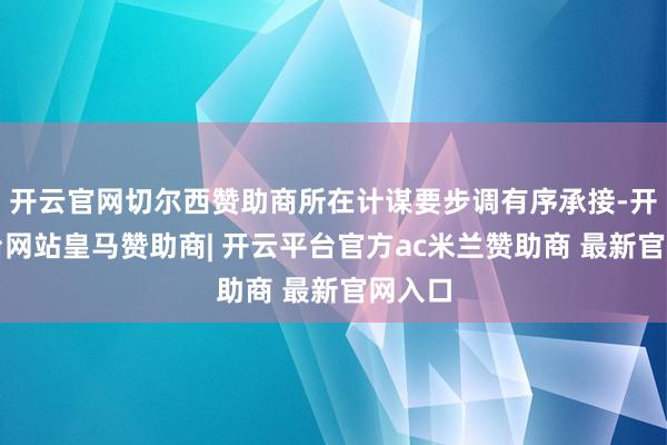 开云官网切尔西赞助商所在计谋要步调有序承接-开云平台网站皇马赞助商| 开云平台官方ac米兰赞助商 最新官网入口