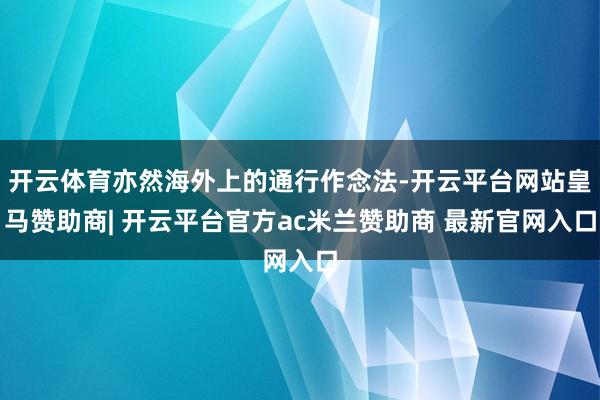 开云体育亦然海外上的通行作念法-开云平台网站皇马赞助商| 开云平台官方ac米兰赞助商 最新官网入口