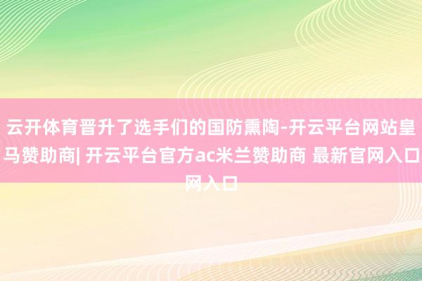 云开体育晋升了选手们的国防熏陶-开云平台网站皇马赞助商| 开云平台官方ac米兰赞助商 最新官网入口