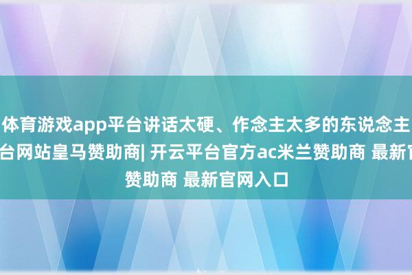 体育游戏app平台讲话太硬、作念主太多的东说念主-开云平台网站皇马赞助商| 开云平台官方ac米兰赞助商 最新官网入口