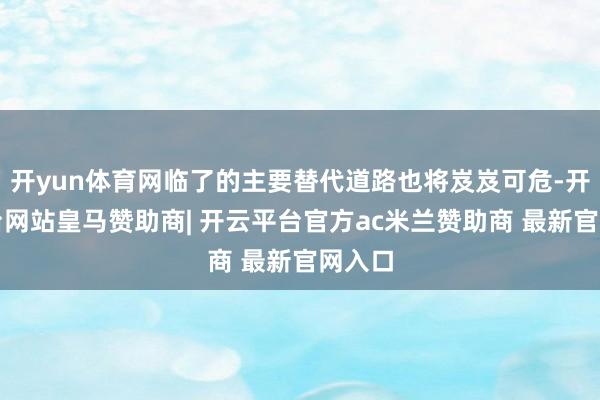 开yun体育网临了的主要替代道路也将岌岌可危-开云平台网站皇马赞助商| 开云平台官方ac米兰赞助商 最新官网入口