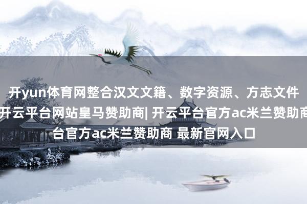 开yun体育网整合汉文文籍、数字资源、方志文件等多部门力量-开云平台网站皇马赞助商| 开云平台官方ac米兰赞助商 最新官网入口