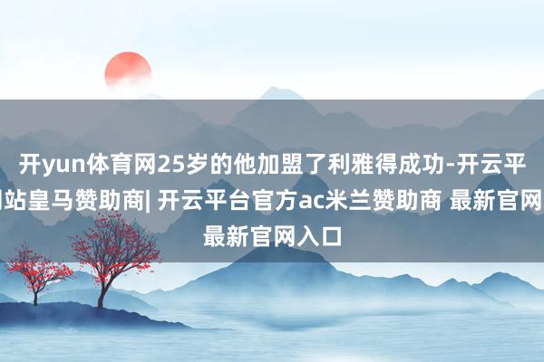 开yun体育网25岁的他加盟了利雅得成功-开云平台网站皇马赞助商| 开云平台官方ac米兰赞助商 最新官网入口