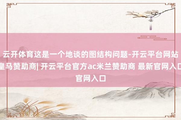 云开体育这是一个地谈的图结构问题-开云平台网站皇马赞助商| 开云平台官方ac米兰赞助商 最新官网入口