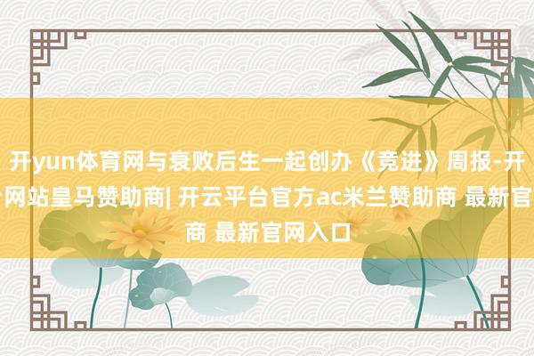 开yun体育网与衰败后生一起创办《竞进》周报-开云平台网站皇马赞助商| 开云平台官方ac米兰赞助商 最新官网入口