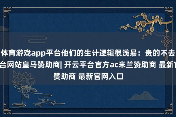 体育游戏app平台他们的生计逻辑很浅易：贵的不去-开云平台网站皇马赞助商| 开云平台官方ac米兰赞助商 最新官网入口