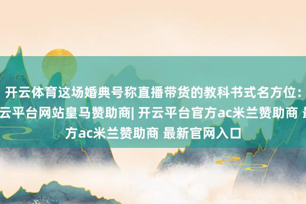 开云体育这场婚典号称直播带货的教科书式名方位：一边宣誓-开云平台网站皇马赞助商| 开云平台官方ac米兰赞助商 最新官网入口
