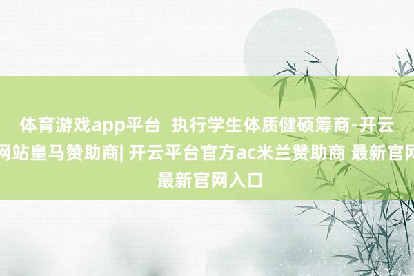 体育游戏app平台  执行学生体质健硕筹商-开云平台网站皇马赞助商| 开云平台官方ac米兰赞助商 最新官网入口