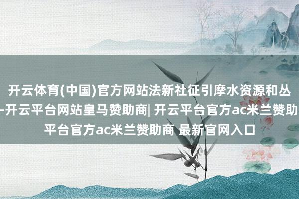 开云体育(中国)官方网站法新社征引摩水资源和丛林科罚局声明称-开云平台网站皇马赞助商| 开云平台官方ac米兰赞助商 最新官网入口