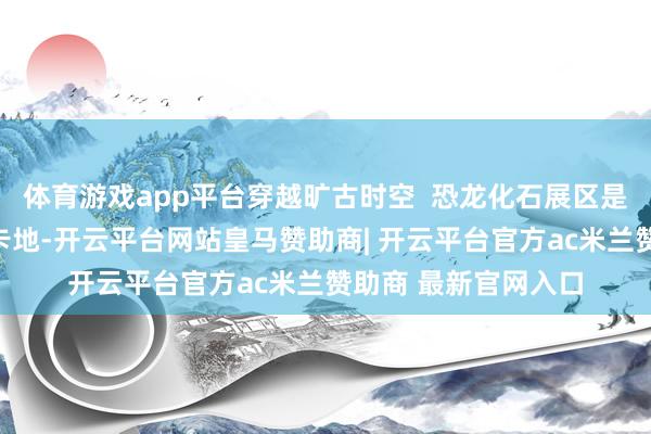 体育游戏app平台穿越旷古时空  恐龙化石展区是孩子们最期待的打卡地-开云平台网站皇马赞助商| 开云平台官方ac米兰赞助商 最新官网入口