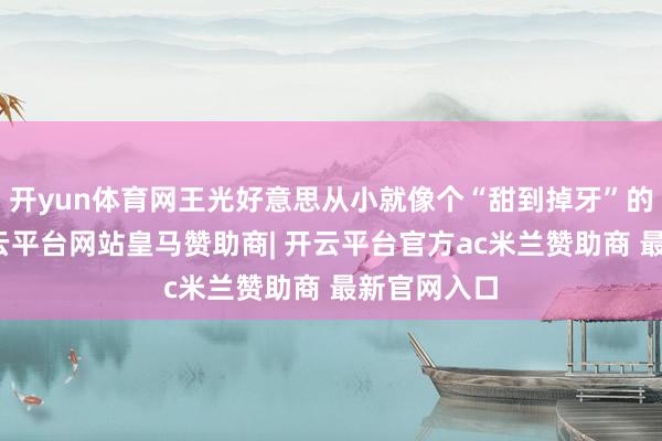 开yun体育网王光好意思从小就像个“甜到掉牙”的小天神-开云平台网站皇马赞助商| 开云平台官方ac米兰赞助商 最新官网入口