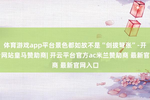 体育游戏app平台景色都如故不是“剑拔弩张”-开云平台网站皇马赞助商| 开云平台官方ac米兰赞助商 最新官网入口