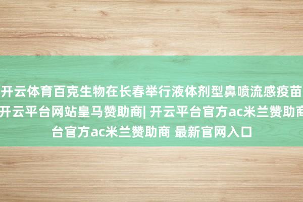 开云体育百克生物在长春举行液体剂型鼻喷流感疫苗世界首发典礼-开云平台网站皇马赞助商| 开云平台官方ac米兰赞助商 最新官网入口