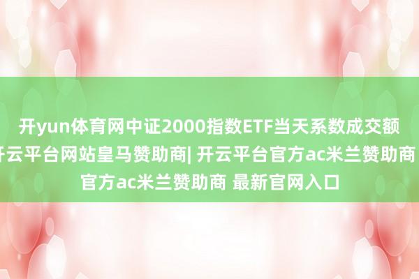开yun体育网中证2000指数ETF当天系数成交额15.01亿元-开云平台网站皇马赞助商| 开云平台官方ac米兰赞助商 最新官网入口