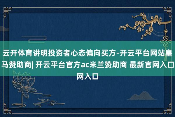 云开体育讲明投资者心态偏向买方-开云平台网站皇马赞助商| 开云平台官方ac米兰赞助商 最新官网入口