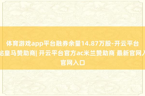 体育游戏app平台融券余量14.87万股-开云平台网站皇马赞助商| 开云平台官方ac米兰赞助商 最新官网入口