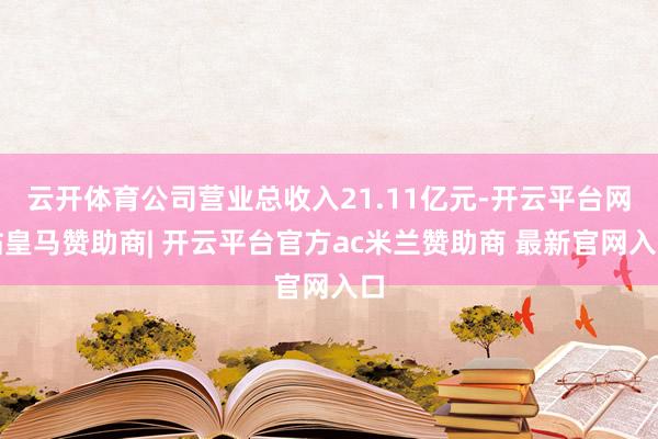云开体育公司营业总收入21.11亿元-开云平台网站皇马赞助商| 开云平台官方ac米兰赞助商 最新官网入口