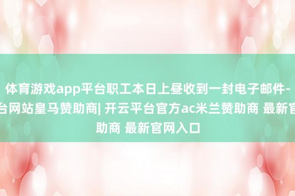 体育游戏app平台职工本日上昼收到一封电子邮件-开云平台网站皇马赞助商| 开云平台官方ac米兰赞助商 最新官网入口