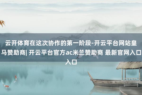 云开体育　　在这次协作的第一阶段-开云平台网站皇马赞助商| 开云平台官方ac米兰赞助商 最新官网入口