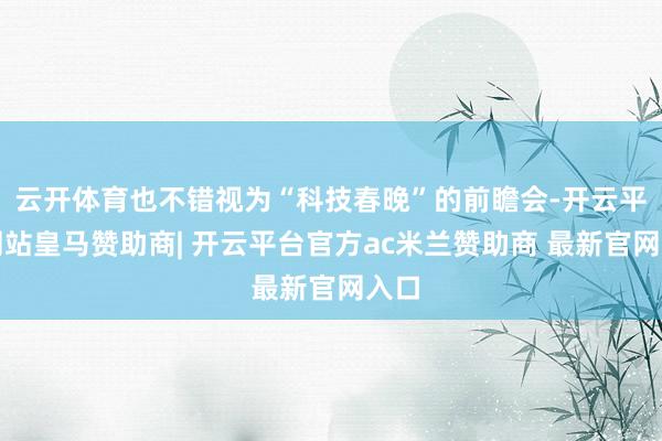 云开体育也不错视为“科技春晚”的前瞻会-开云平台网站皇马赞助商| 开云平台官方ac米兰赞助商 最新官网入口