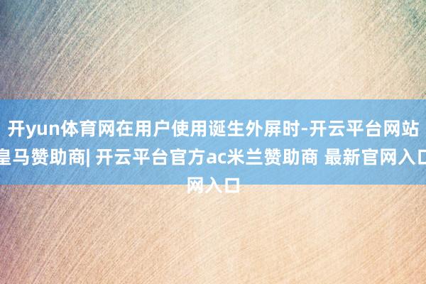 开yun体育网在用户使用诞生外屏时-开云平台网站皇马赞助商| 开云平台官方ac米兰赞助商 最新官网入口