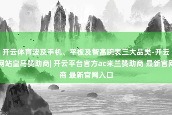 开云体育波及手机、平板及智高腕表三大品类-开云平台网站皇马赞助商| 开云平台官方ac米兰赞助商 最新官网入口