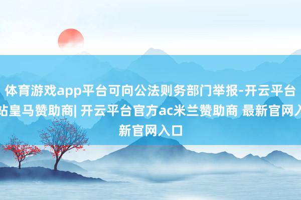 体育游戏app平台可向公法则务部门举报-开云平台网站皇马赞助商| 开云平台官方ac米兰赞助商 最新官网入口