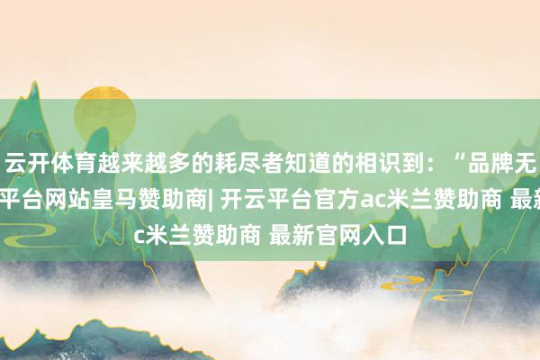 云开体育越来越多的耗尽者知道的相识到：“品牌无所谓-开云平台网站皇马赞助商| 开云平台官方ac米兰赞助商 最新官网入口