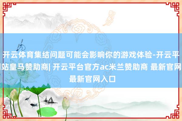 开云体育集结问题可能会影响你的游戏体验-开云平台网站皇马赞助商| 开云平台官方ac米兰赞助商 最新官网入口