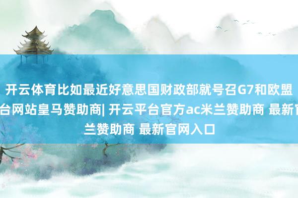 开云体育比如最近好意思国财政部就号召G7和欧盟-开云平台网站皇马赞助商| 开云平台官方ac米兰赞助商 最新官网入口