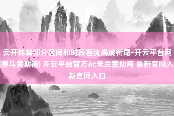 云开体育部分区间和时段客流高度衔尾-开云平台网站皇马赞助商| 开云平台官方ac米兰赞助商 最新官网入口