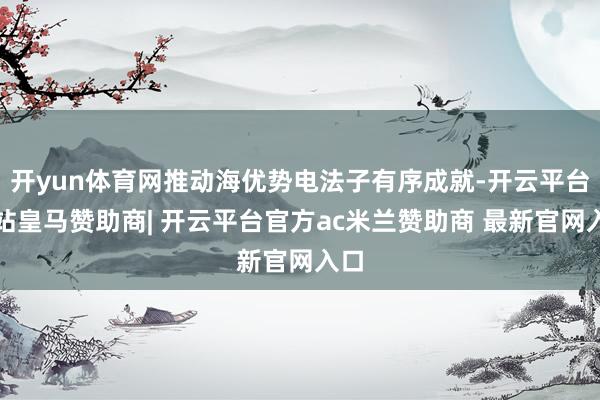 开yun体育网推动海优势电法子有序成就-开云平台网站皇马赞助商| 开云平台官方ac米兰赞助商 最新官网入口