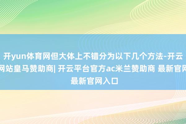 开yun体育网但大体上不错分为以下几个方法-开云平台网站皇马赞助商| 开云平台官方ac米兰赞助商 最新官网入口