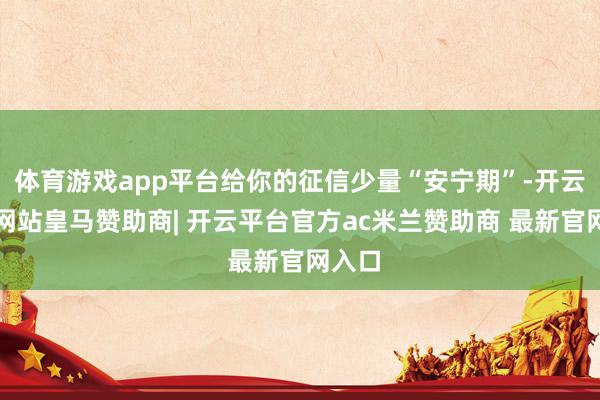 体育游戏app平台给你的征信少量“安宁期”-开云平台网站皇马赞助商| 开云平台官方ac米兰赞助商 最新官网入口