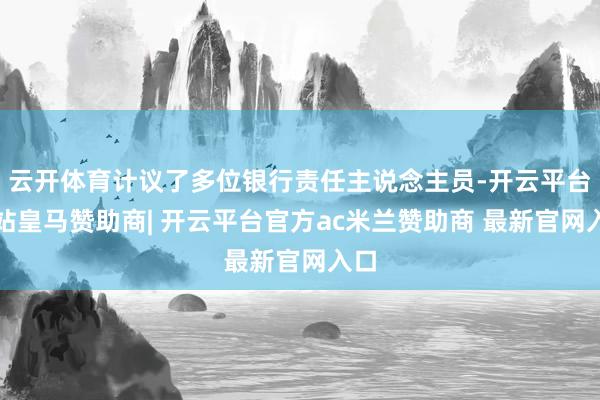 云开体育计议了多位银行责任主说念主员-开云平台网站皇马赞助商| 开云平台官方ac米兰赞助商 最新官网入口