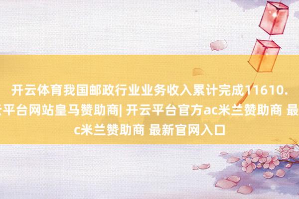 开云体育我国邮政行业业务收入累计完成11610.6亿元-开云平台网站皇马赞助商| 开云平台官方ac米兰赞助商 最新官网入口