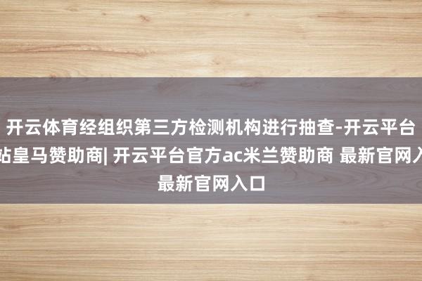 开云体育经组织第三方检测机构进行抽查-开云平台网站皇马赞助商| 开云平台官方ac米兰赞助商 最新官网入口