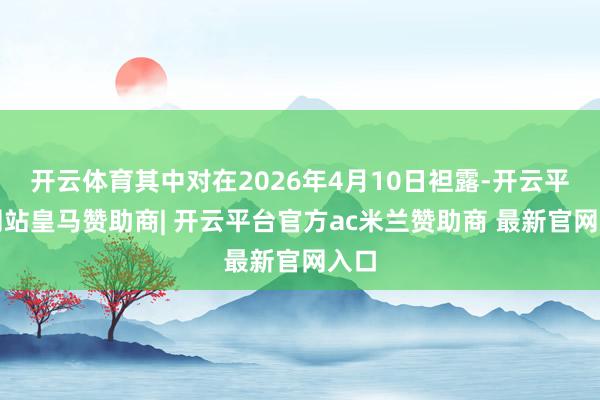 开云体育其中对在2026年4月10日袒露-开云平台网站皇马赞助商| 开云平台官方ac米兰赞助商 最新官网入口